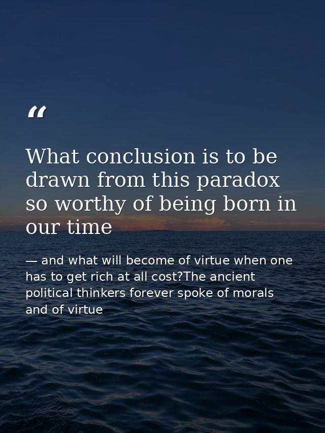 What conclusion is to be drawn from this paradox so worthy of being born in our time — and what will become of virtue when one has to get rich at all cost?The ancient political thinkers forever spoke of morals and of virtue
