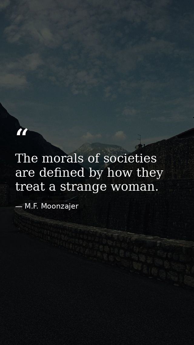 The morals of societies are defined by how they treat a strange woman. — M.F. Moonzajer