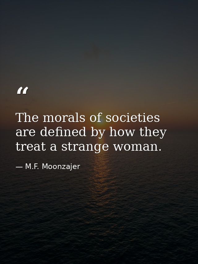 The morals of societies are defined by how they treat a strange woman. — M.F. Moonzajer