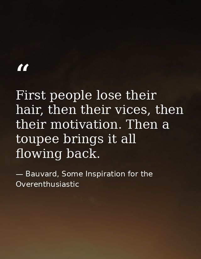First people lose their hair, then their vices, then their motivation. Then a toupee brings it all flowing back. — Bauvard, Some Inspiration for the Overenthusiastic