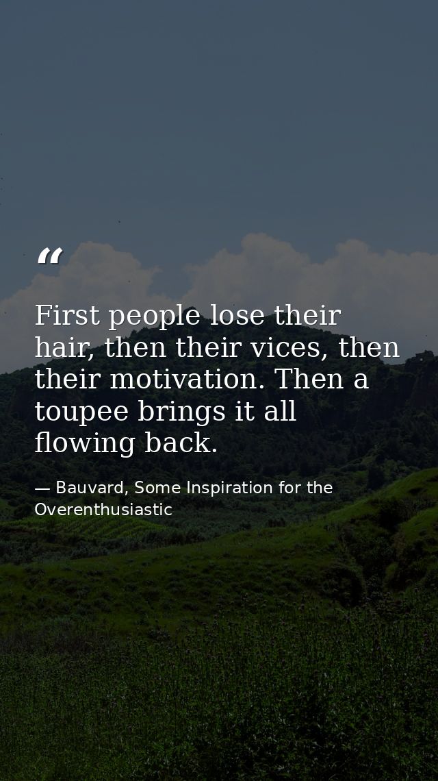 First people lose their hair, then their vices, then their motivation. Then a toupee brings it all flowing back. — Bauvard, Some Inspiration for the Overenthusiastic