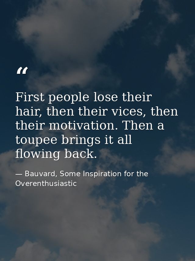 First people lose their hair, then their vices, then their motivation. Then a toupee brings it all flowing back. — Bauvard, Some Inspiration for the Overenthusiastic