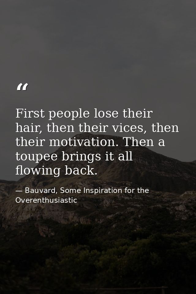 First people lose their hair, then their vices, then their motivation. Then a toupee brings it all flowing back. — Bauvard, Some Inspiration for the Overenthusiastic