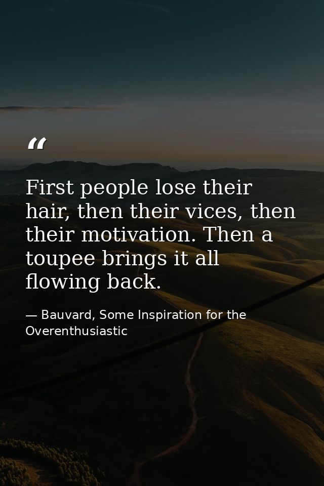 First people lose their hair, then their vices, then their motivation. Then a toupee brings it all flowing back. — Bauvard, Some Inspiration for the Overenthusiastic