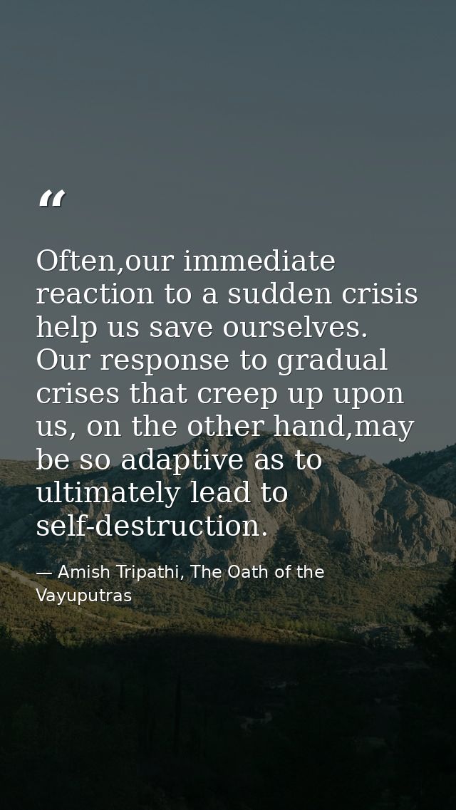Often,our immediate reaction to a sudden crisis help us save ourselves. Our response to gradual crises that creep up upo — Amish Tripathi, The Oath of the Vayuputras