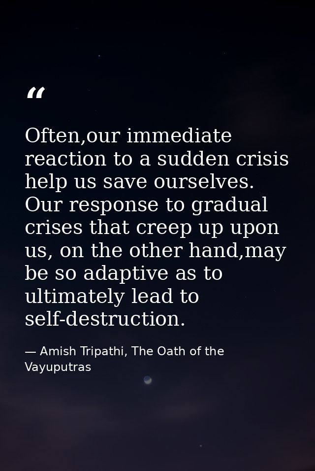 Often,our immediate reaction to a sudden crisis help us save ourselves. Our response to gradual crises that creep up upo — Amish Tripathi, The Oath of the Vayuputras