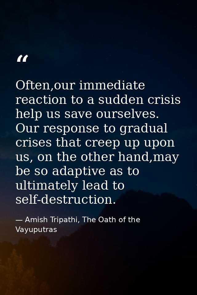 Often,our immediate reaction to a sudden crisis help us save ourselves. Our response to gradual crises that creep up upo — Amish Tripathi, The Oath of the Vayuputras