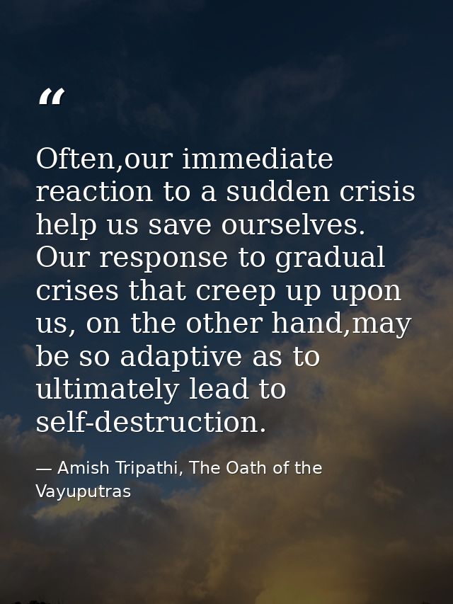Often,our immediate reaction to a sudden crisis help us save ourselves. Our response to gradual crises that creep up upo — Amish Tripathi, The Oath of the Vayuputras