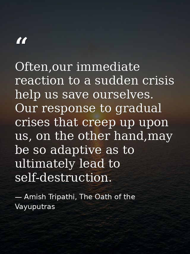 Often,our immediate reaction to a sudden crisis help us save ourselves. Our response to gradual crises that creep up upo — Amish Tripathi, The Oath of the Vayuputras