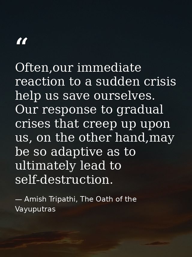 Often,our immediate reaction to a sudden crisis help us save ourselves. Our response to gradual crises that creep up upo — Amish Tripathi, The Oath of the Vayuputras