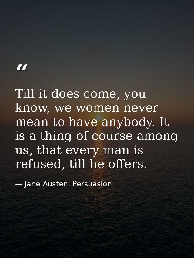 Till it does come, you know, we women never mean to have anybody. It is a thing of course among us, that every man is re — Jane Austen, Persuasion