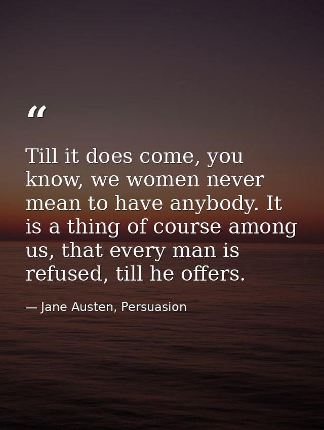 Till it does come, you know, we women never mean to have anybody. It is a thing of course among us, that every man is re — Jane Austen, Persuasion