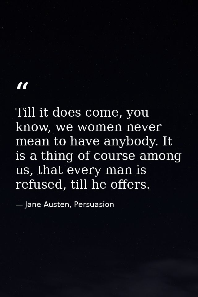 Till it does come, you know, we women never mean to have anybody. It is a thing of course among us, that every man is re — Jane Austen, Persuasion