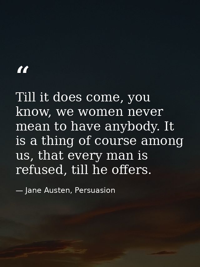 Till it does come, you know, we women never mean to have anybody. It is a thing of course among us, that every man is re — Jane Austen, Persuasion