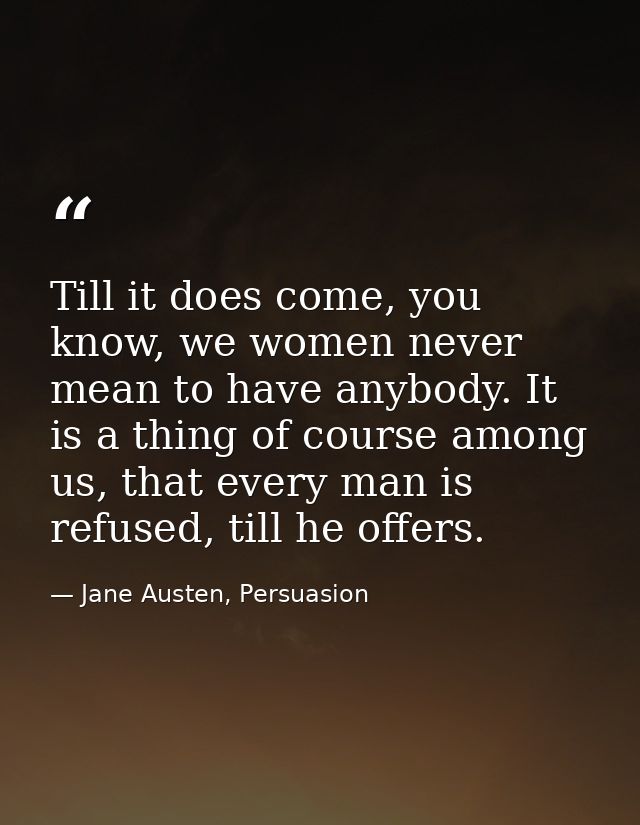 Till it does come, you know, we women never mean to have anybody. It is a thing of course among us, that every man is re — Jane Austen, Persuasion