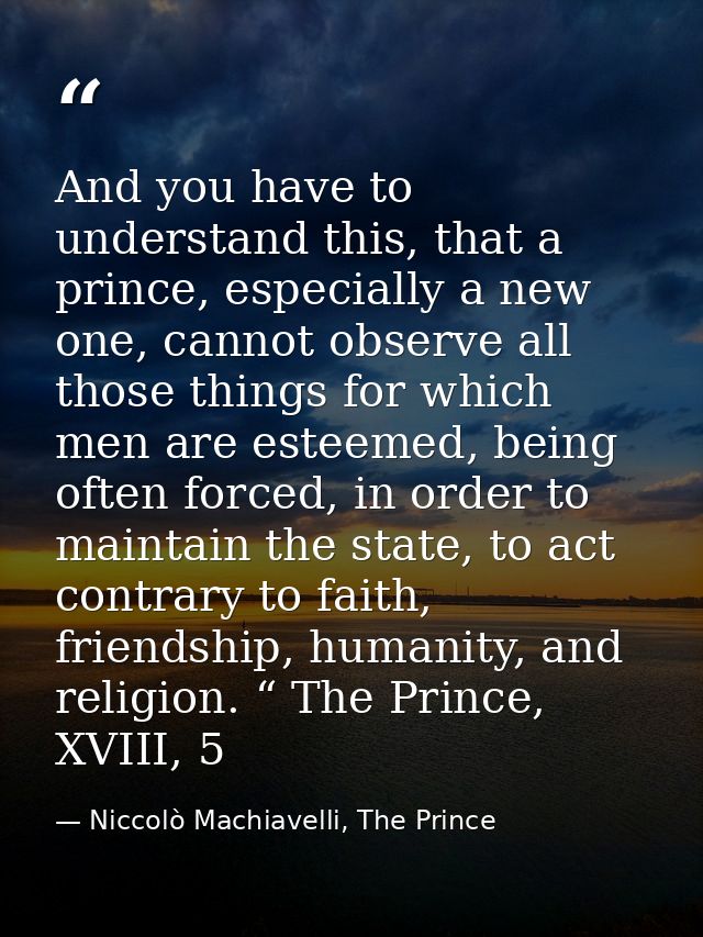 And you have to understand this, that a prince, especially a new one, cannot observe all those things for which men are  — Niccolò Machiavelli, The Prince