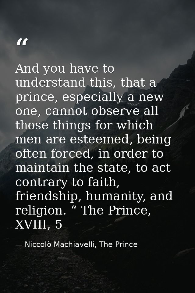 And you have to understand this, that a prince, especially a new one, cannot observe all those things for which men are  — Niccolò Machiavelli, The Prince