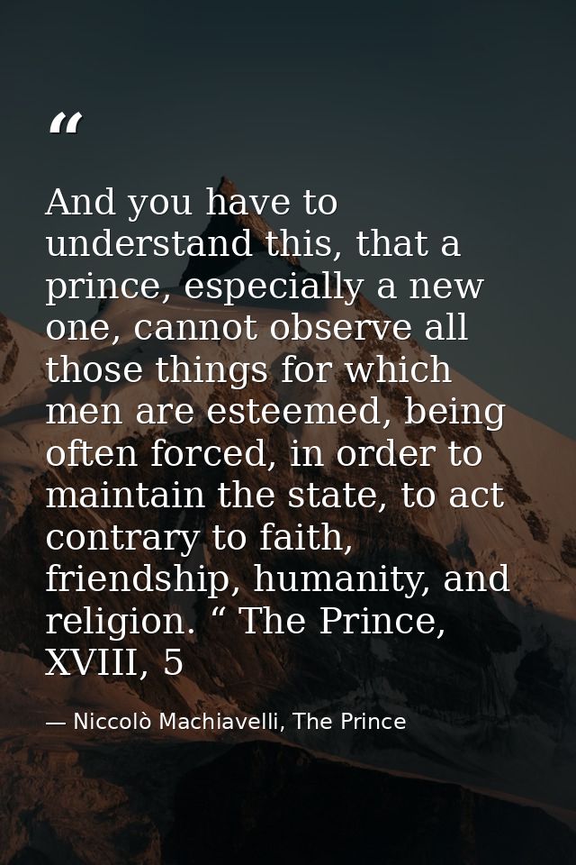 And you have to understand this, that a prince, especially a new one, cannot observe all those things for which men are  — Niccolò Machiavelli, The Prince