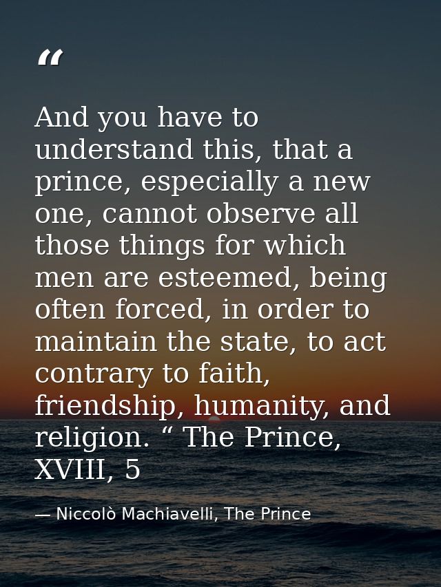 And you have to understand this, that a prince, especially a new one, cannot observe all those things for which men are  — Niccolò Machiavelli, The Prince