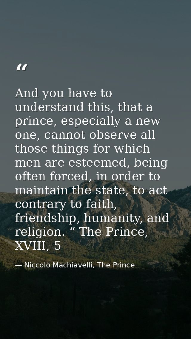 And you have to understand this, that a prince, especially a new one, cannot observe all those things for which men are  — Niccolò Machiavelli, The Prince