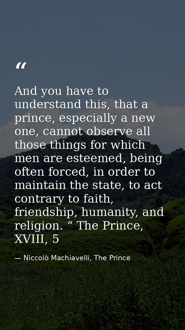 And you have to understand this, that a prince, especially a new one, cannot observe all those things for which men are  — Niccolò Machiavelli, The Prince