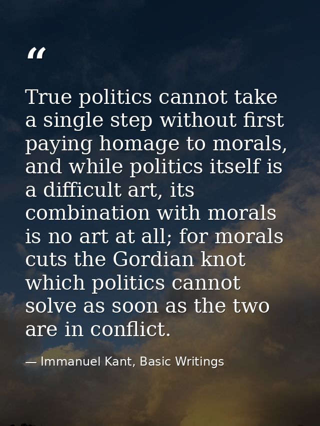 True politics cannot take a single step without first paying homage to morals, and while politics itself is a difficult  — Immanuel Kant, Basic Writings