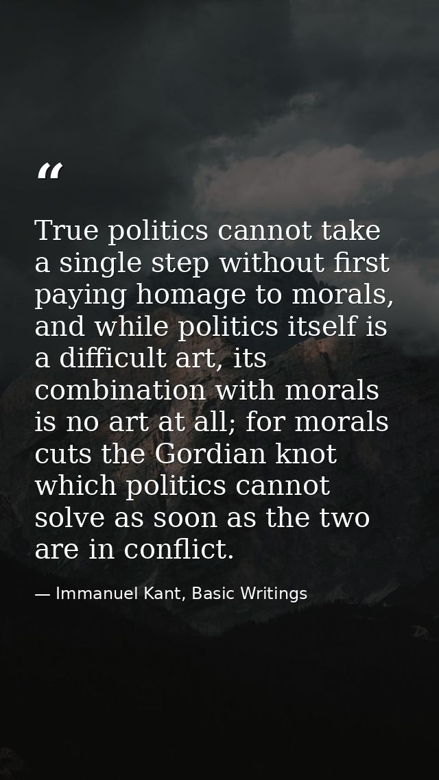 True politics cannot take a single step without first paying homage to morals, and while politics itself is a difficult  — Immanuel Kant, Basic Writings