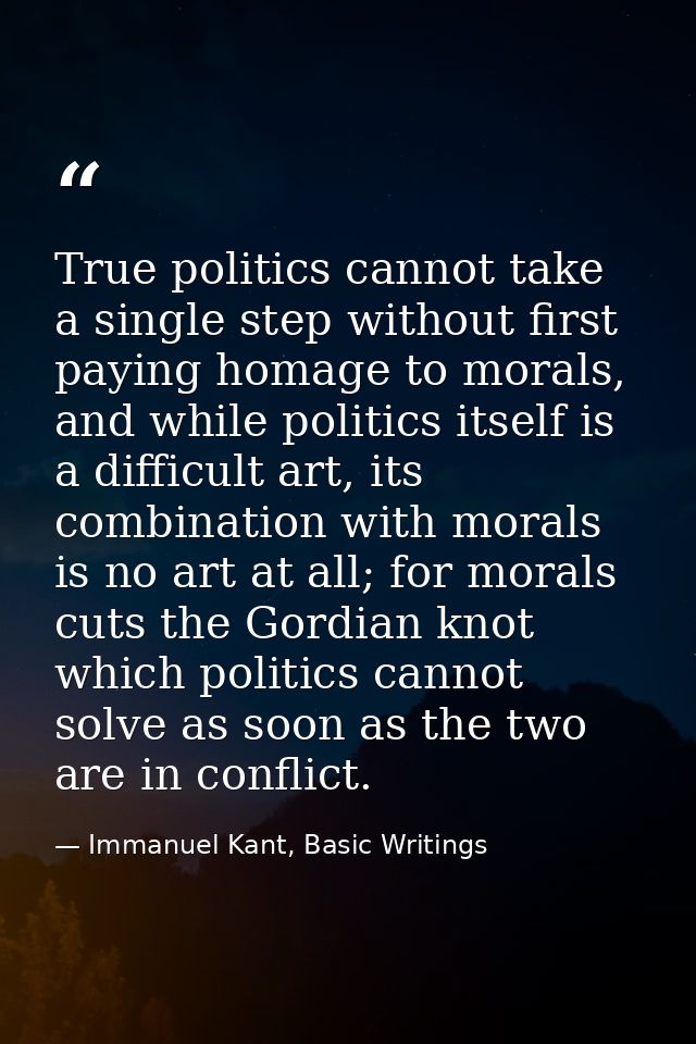 True politics cannot take a single step without first paying homage to morals, and while politics itself is a difficult  — Immanuel Kant, Basic Writings