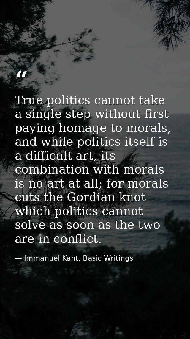 True politics cannot take a single step without first paying homage to morals, and while politics itself is a difficult  — Immanuel Kant, Basic Writings