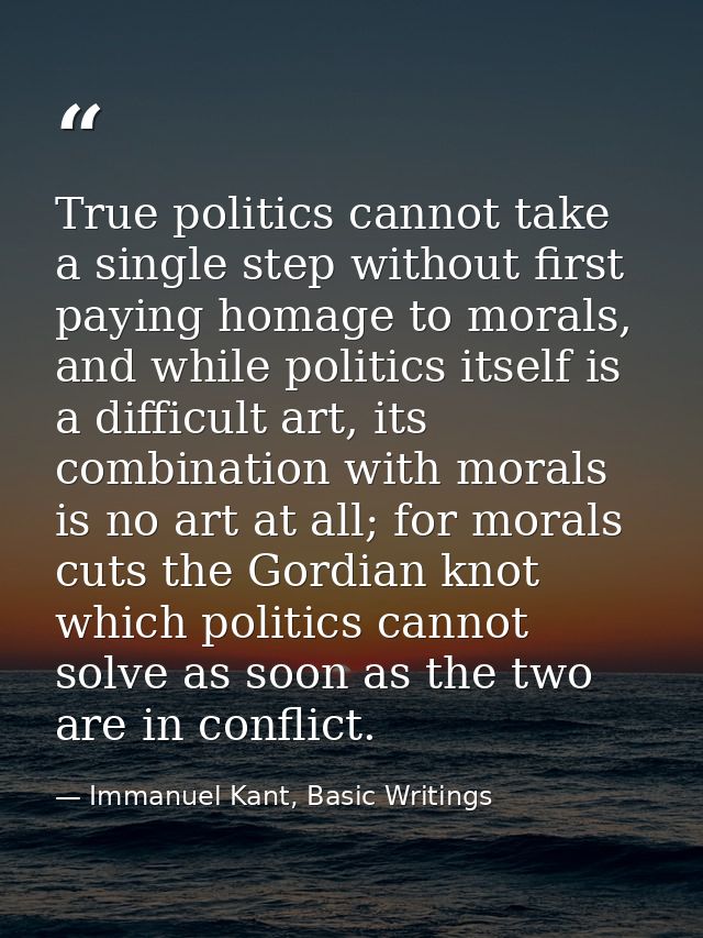 True politics cannot take a single step without first paying homage to morals, and while politics itself is a difficult  — Immanuel Kant, Basic Writings