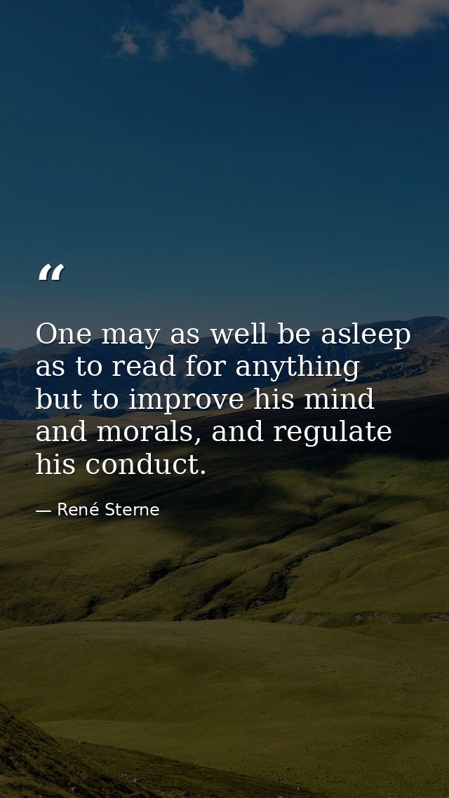 One may as well be asleep as to read for anything but to improve his mind and morals, and regulate his conduct. — René Sterne