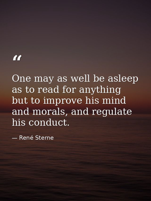 One may as well be asleep as to read for anything but to improve his mind and morals, and regulate his conduct. — René Sterne