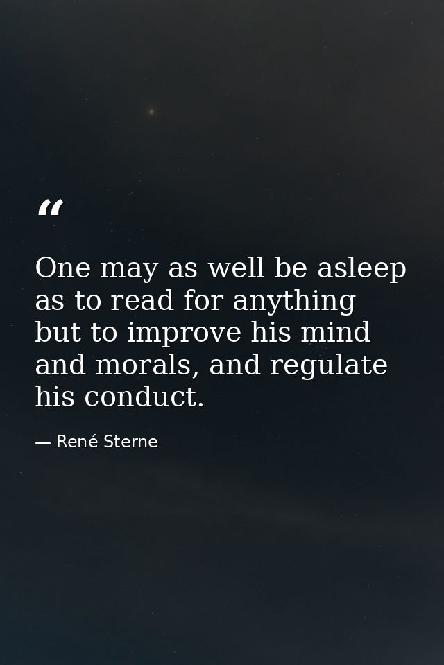 One may as well be asleep as to read for anything but to improve his mind and morals, and regulate his conduct. — René Sterne