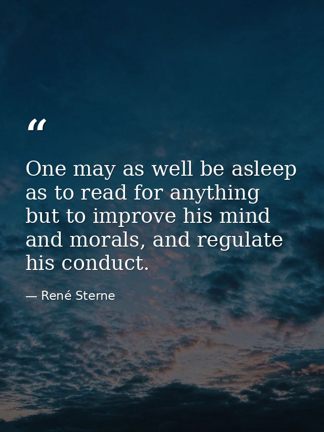 One may as well be asleep as to read for anything but to improve his mind and morals, and regulate his conduct. — René Sterne