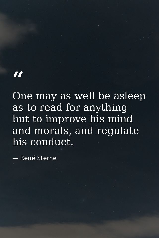 One may as well be asleep as to read for anything but to improve his mind and morals, and regulate his conduct. — René Sterne