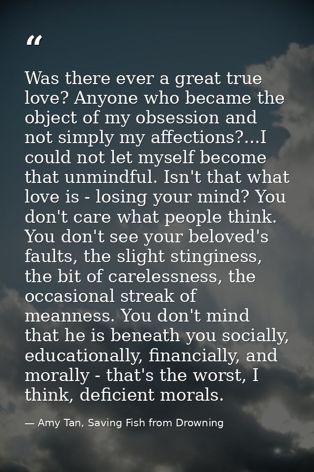 Was there ever a great true love? Anyone who became the object of my obsession and not simply my affections?...I could n — Amy Tan, Saving Fish from Drowning