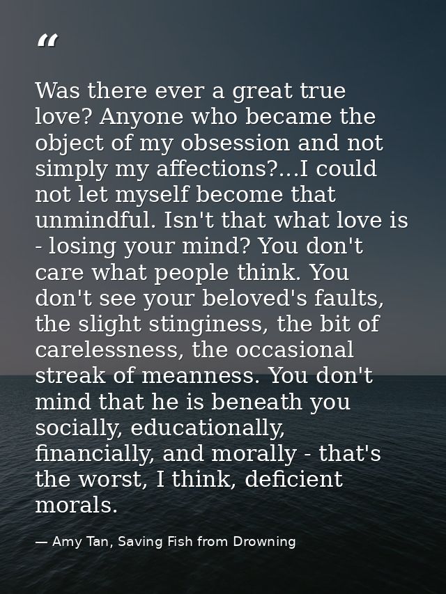 Was there ever a great true love? Anyone who became the object of my obsession and not simply my affections?...I could n — Amy Tan, Saving Fish from Drowning