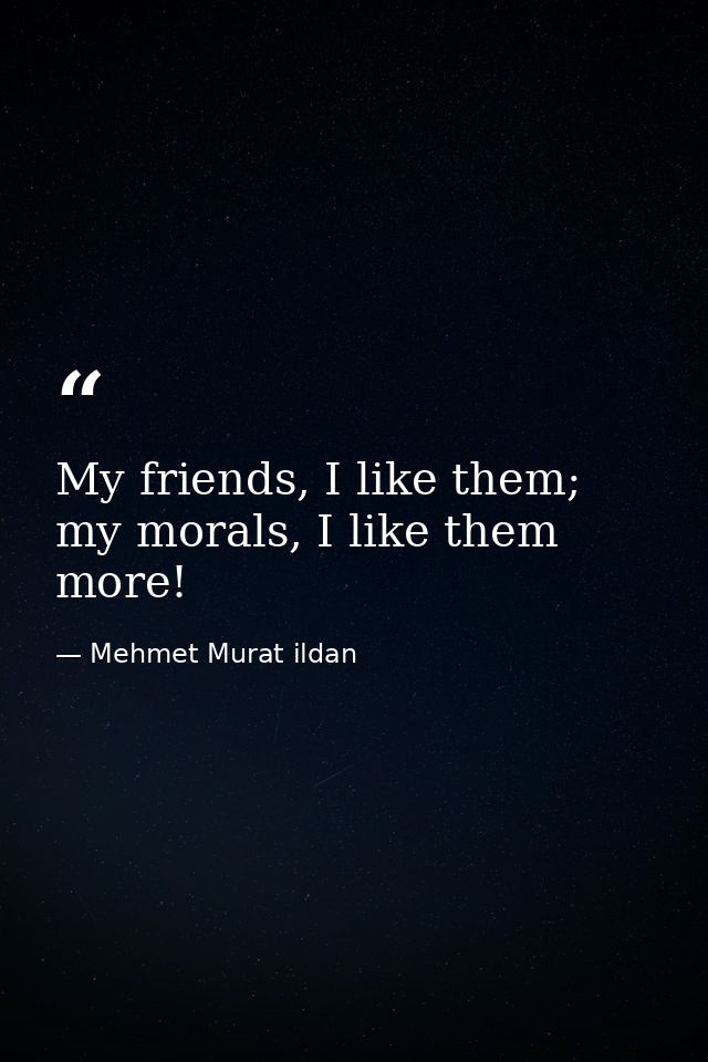 My friends, I like them; my morals, I like them more! — Mehmet Murat ildan