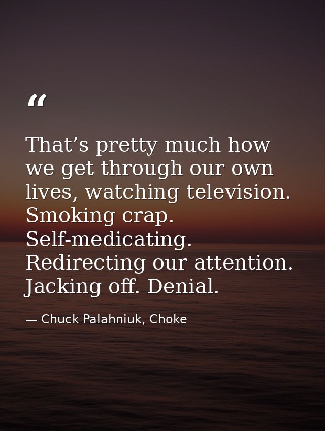 That’s pretty much how we get through our own lives, watching television. Smoking crap. Self-medicating. Redirecting our — Chuck Palahniuk, Choke