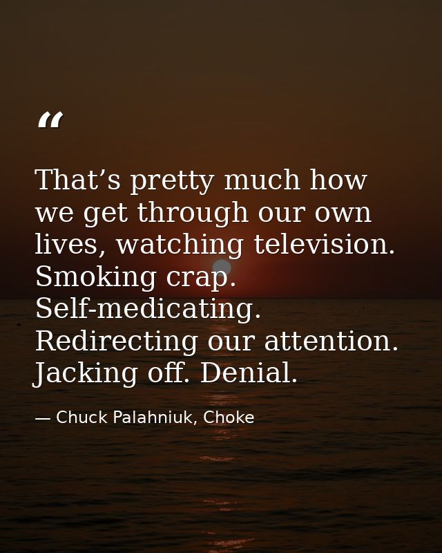 That’s pretty much how we get through our own lives, watching television. Smoking crap. Self-medicating. Redirecting our — Chuck Palahniuk, Choke