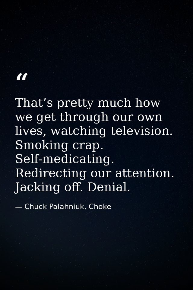 That’s pretty much how we get through our own lives, watching television. Smoking crap. Self-medicating. Redirecting our — Chuck Palahniuk, Choke