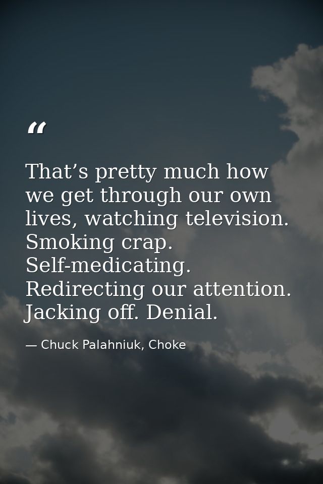 That’s pretty much how we get through our own lives, watching television. Smoking crap. Self-medicating. Redirecting our — Chuck Palahniuk, Choke