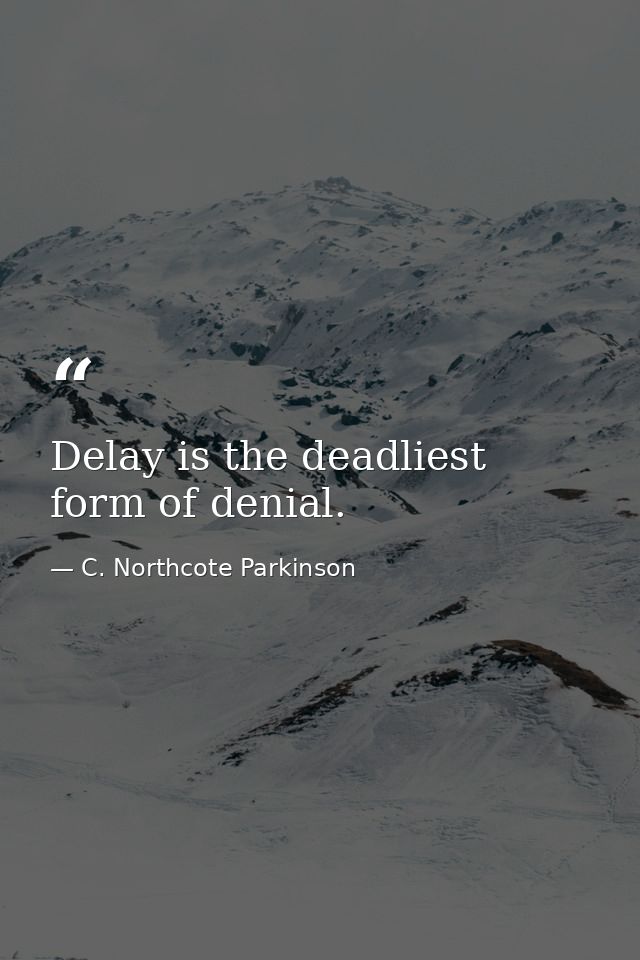 Delay is the deadliest form of denial. — C. Northcote Parkinson