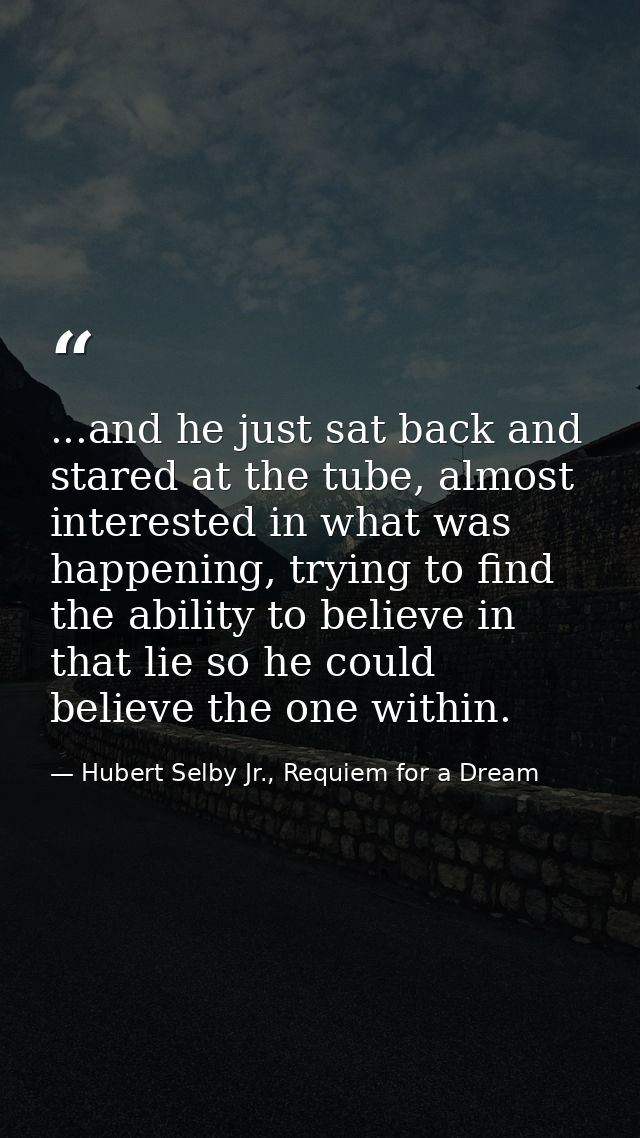 ...and he just sat back and stared at the tube, almost interested in what was happening, trying to find the ability to b — Hubert Selby Jr., Requiem for a Dream
