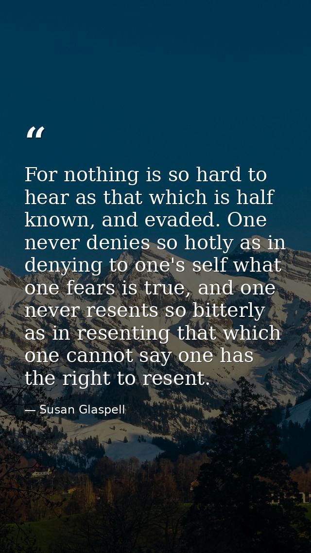For nothing is so hard to hear as that which is half known, and evaded. One never denies so hotly as in denying to one's — Susan Glaspell
