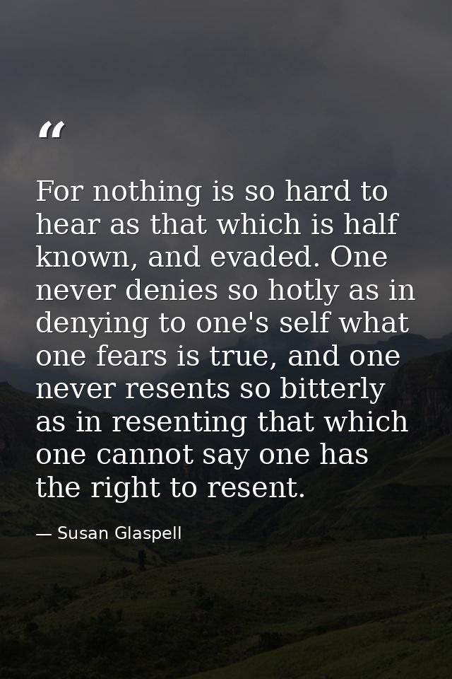 For nothing is so hard to hear as that which is half known, and evaded. One never denies so hotly as in denying to one's — Susan Glaspell