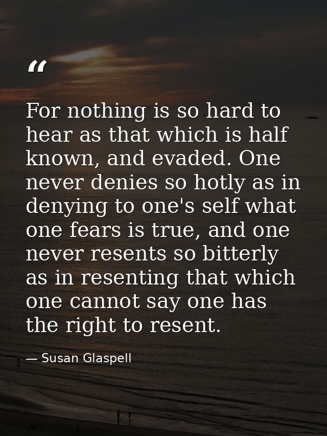 For nothing is so hard to hear as that which is half known, and evaded. One never denies so hotly as in denying to one's — Susan Glaspell