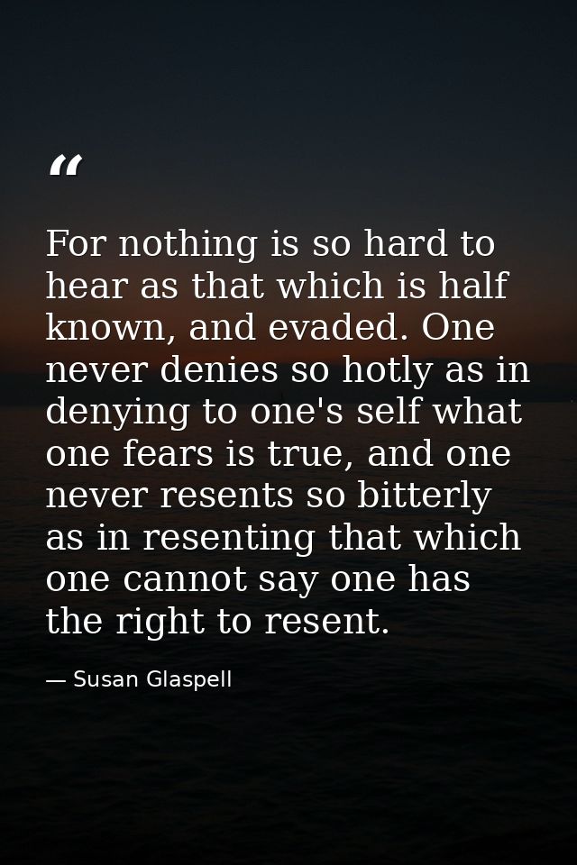 For nothing is so hard to hear as that which is half known, and evaded. One never denies so hotly as in denying to one's — Susan Glaspell