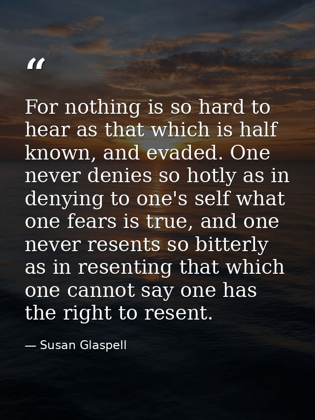 For nothing is so hard to hear as that which is half known, and evaded. One never denies so hotly as in denying to one's — Susan Glaspell