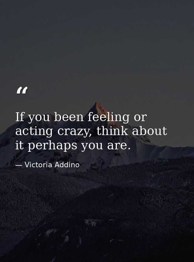 If you been feeling or acting crazy, think about it perhaps you are. — Victoria Addino